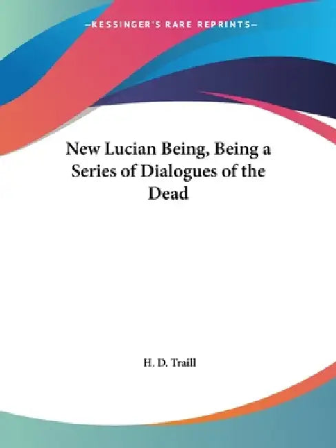 New Lucian Being, Being a Series of Dialogues of the Dead by H. D. Traill