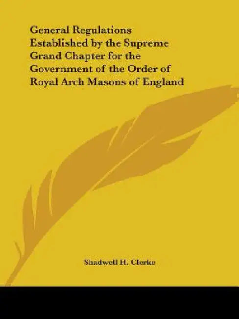 General Regulations Established by the Supreme Grand Chapter for the Government of the Order of Royal Arch Masons of England by Shadwell H. Clerke