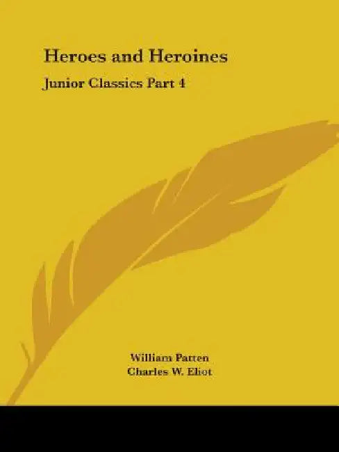 Heroes and Heroines: Junior Classics Part 4 by William Patten, Charles W. Eliot