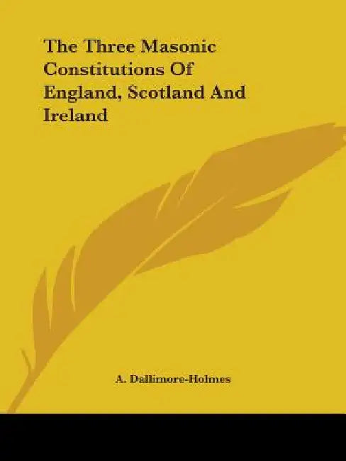 The Three Masonic Constitutions Of England, Scotland And Ireland by A. Dallimore-Holmes