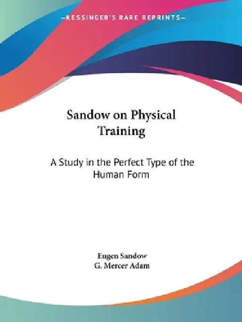 Sandow on Physical Training: A Study in the Perfect Type of the Human Form by Eugen Sandow, G. Mercer Adam