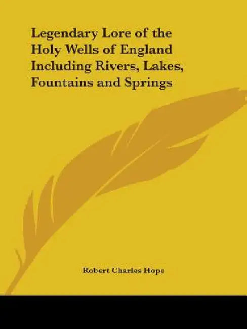 Legendary Lore of the Holy Wells of England Including Rivers, Lakes, Fountains and Springs by Robert Charles Hope