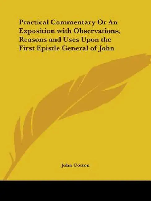 Practical Commentary Or An Exposition with Observations, Reasons and Uses Upon the First Epistle General of John by John Cotton