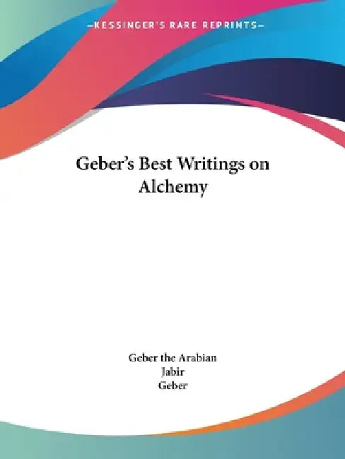Geber's Best Writings on Alchemy by Geber the Arabian, Jabir, Geber