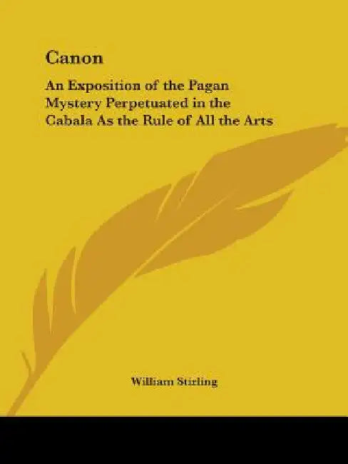 Canon: An Exposition of the Pagan Mystery Perpetuated in the Cabala As the Rule of All the Arts by William Stirling