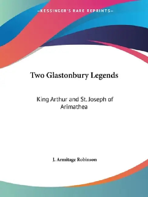 Two Glastonbury Legends: King Arthur and St. Joseph of Arimathea by J. Armitage Robinson