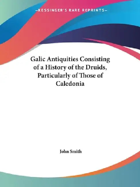 Galic Antiquities Consisting of a History of the Druids, Particularly of Those of Caledonia by John Smith