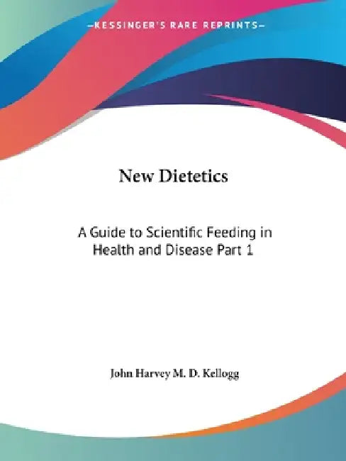 New Dietetics: A Guide to Scientific Feeding in Health and Disease Part 1 by John Harvey M. D. Kellogg