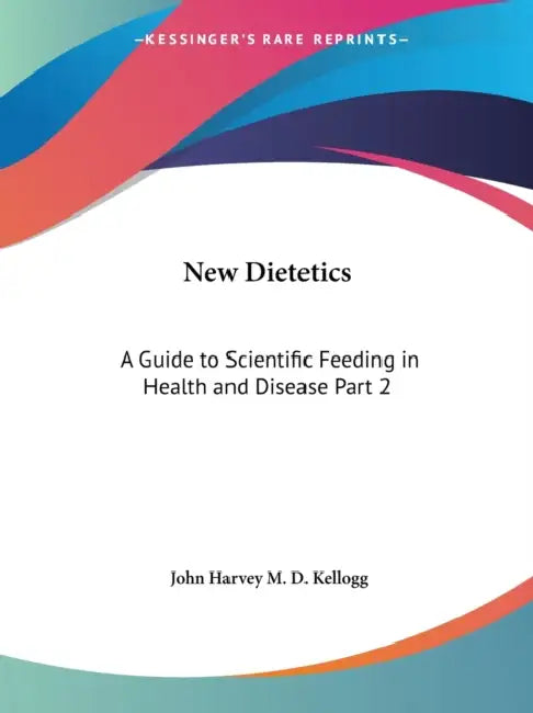 New Dietetics: A Guide to Scientific Feeding in Health and Disease Part 2 by John Harvey M. D. Kellogg