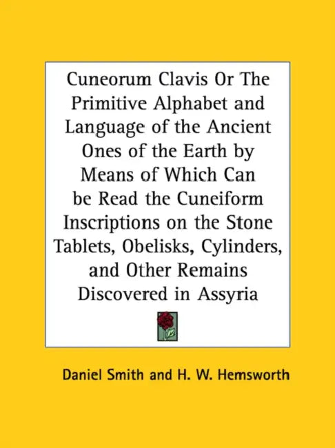 Cuneorum Clavis Or The Primitive Alphabet and Language of the Ancient Ones of the Earth by Means of Which Can be Read the Cuneiform Inscriptions on th by Daniel Smith, H. W. Hemsworth