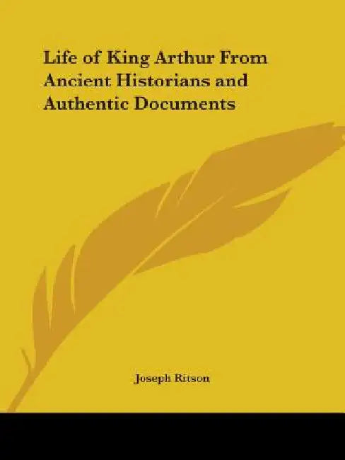 Life of King Arthur From Ancient Historians and Authentic Documents by Joseph Ritson