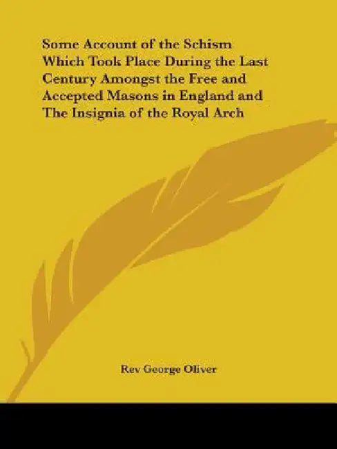 Some Account of the Schism Which Took Place During the Last Century Amongst the Free and Accepted Masons in England and The Insignia of the Royal Arch by George Oliver
