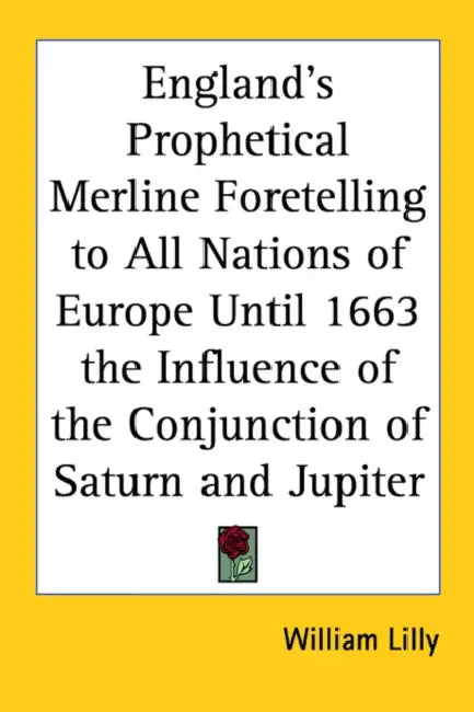 England's Prophetical Merline Foretelling to All Nations of Europe Until 1663 the Influence of the Conjunction of Saturn and Jupiter by William Lilly