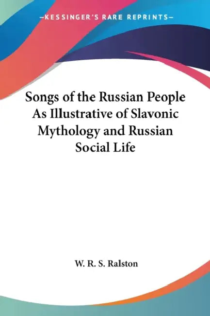Songs of the Russian People As Illustrative of Slavonic Mythology and Russian Social Life by W. R. S. Ralston