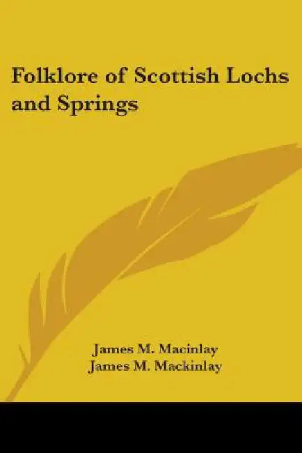 Folklore of Scottish Lochs and Springs by James M. Macinlay, James M. Mackinlay