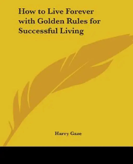 How to Live Forever with Golden Rules for Successful Living by Harry Gaze