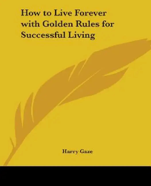 How to Live Forever with Golden Rules for Successful Living by Harry Gaze