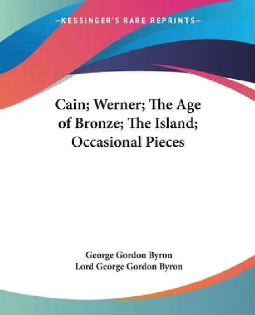 Cain; Werner; The Age of Bronze; The Island; Occasional Pieces by George Gordon Byron, Lord George Gordon Byron