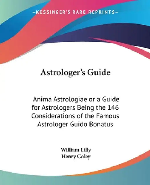 Astrologer's Guide: Anima Astrologiae or a Guide for Astrologers Being the 146 Considerations of the Famous Astrologer Guido Bonatus by William Lilly, Henry Coley