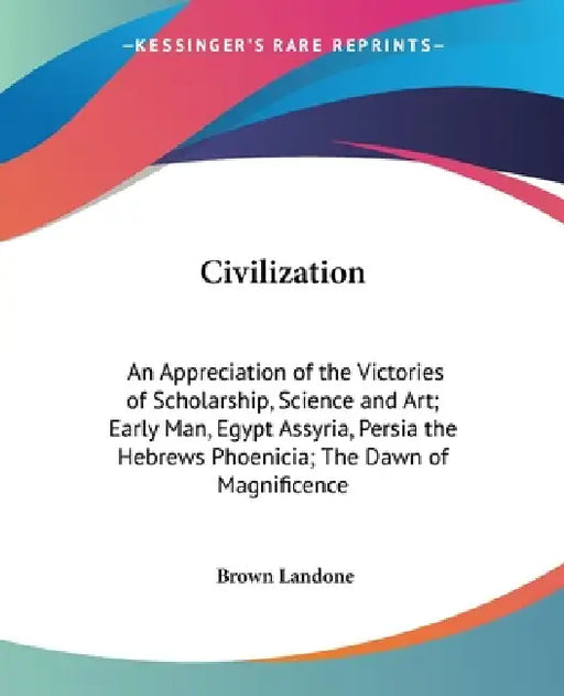 Civilization: An Appreciation of the Victories of Scholarship, Science and Art; Early Man, Egypt Assyria, Persia the Hebrews Phoenic by Brown Landone