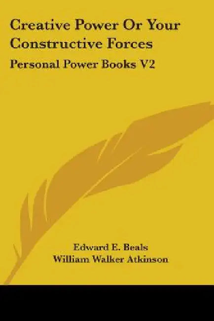 Creative Power Or Your Constructive Forces: Personal Power Books V2 by Edward E. Beals, William Walker Atkinson