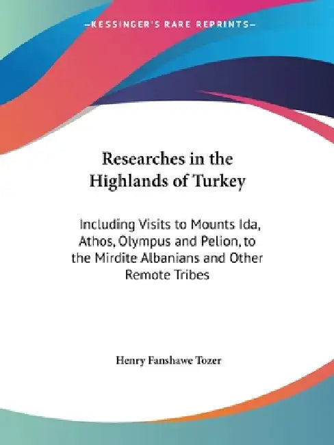Researches in the Highlands of Turkey: Including Visits to Mounts Ida, Athos, Olympus and Pelion, to the Mirdite Albanians and Other Remote Tribes by Henry Fanshawe Tozer