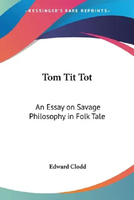 Tom Tit Tot: An Essay on Savage Philosophy in Folk Tale by Edward Clodd