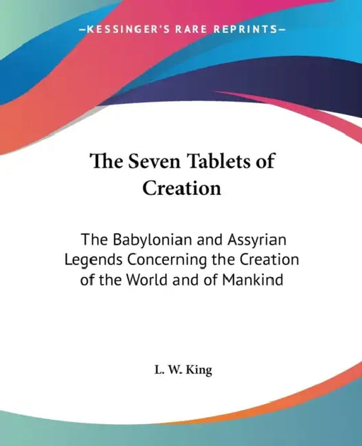 The Seven Tablets of Creation: The Babylonian and Assyrian Legends Concerning the Creation of the World and of Mankind by L. W. King