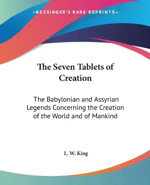 The Seven Tablets of Creation: The Babylonian and Assyrian Legends Concerning the Creation of the World and of Mankind by L. W. King
