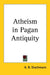 Atheism in Pagan Antiquity by Anders Bjorn Drachmann