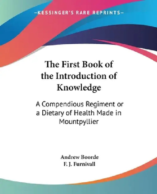 The First Book of the Introduction of Knowledge: A Compendious Regiment or a Dietary of Health Made in Mountpyllier: Barnes in the Defense of the Berd by Andrew Boorde, F. J. Furnivall