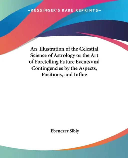 An Illustration of the Celestial Science of Astrology or the Art of Foretelling Future Events and Contingencies by the Aspects, Positions, and Influe by Ebenezer Sibly