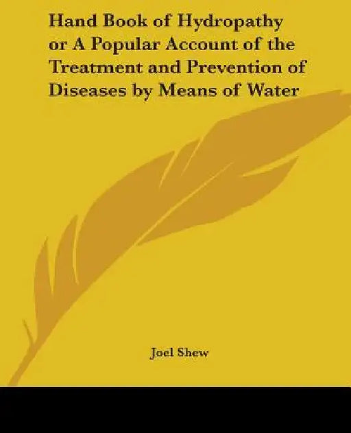 Hand Book of Hydropathy or A Popular Account of the Treatment and Prevention of Diseases by Means of Water by Joel Shew