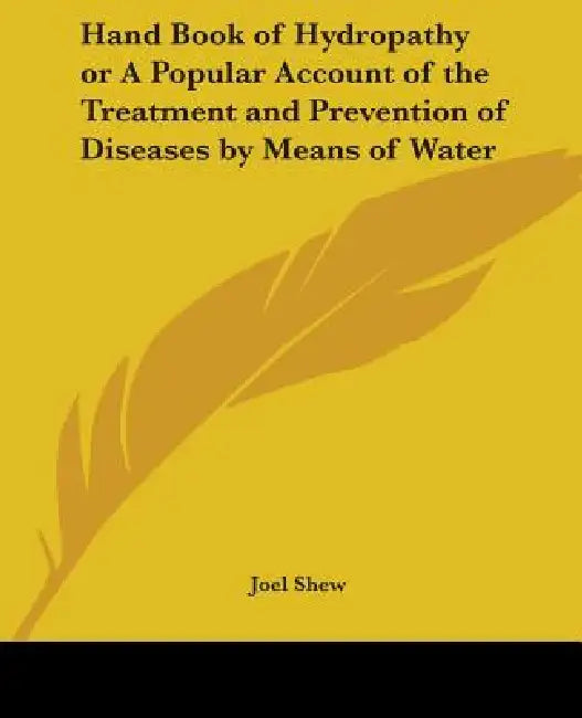 Hand Book of Hydropathy or A Popular Account of the Treatment and Prevention of Diseases by Means of Water by Joel Shew
