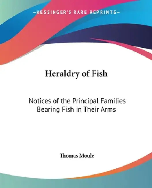 Heraldry of Fish: Notices of the Principal Families Bearing Fish in Their Arms by Thomas Moule