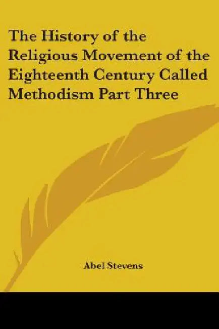 The History of the Religious Movement of the Eighteenth Century Called Methodism Part Three by Abel Stevens