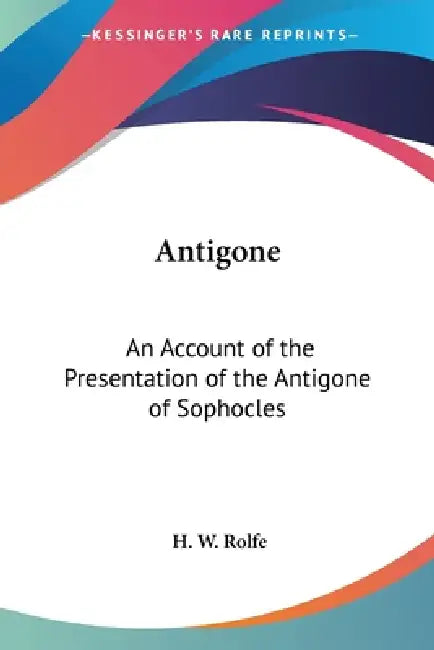 Antigone: An Account of the Presentation of the Antigone of Sophocles by H. W. Rolfe