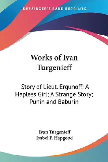 Works of Ivan Turgenieff: Story of Lieut. Ergunoff; A Hapless Girl; A Strange Story; Punin and Baburin by Ivan Sergeevich Turgenev, Isabel F. Hapgood