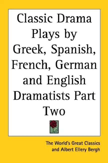Classic Drama Plays by Greek, Spanish, French, German and English Dramatists Part Two by The World's Great Classics, Albert Ellery Bergh