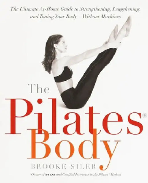 The Pilates Body: The Ultimate At-Home Guide to Strengthening, Lengthening, and Toning Your Body--Without Machines by Brooke Siler