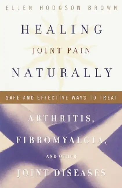 Healing Joint Pain Naturally: Safe and Effective Ways to Treat Arthritis, Fibromyalgia, and Other Joint Diseases by Ellen Hodgson Brown