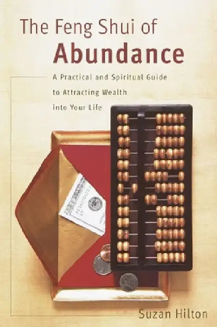 The Feng Shui of Abundance: A Practical and Spiritual Guide to Attracting Wealth Into Your Life by Suzan Hilton