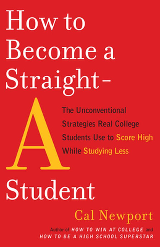How to Become a Straight-A Student: The Unconventional Strategies Real College Students Use to Score High While Studying Less by Cal Newport