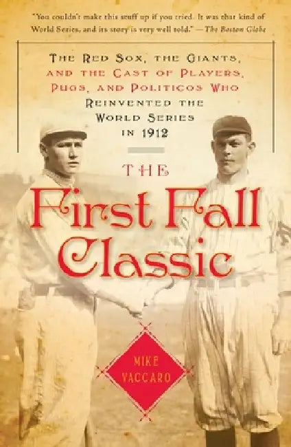 The First Fall Classic: The Red Sox, the Giants, and the Cast of Players, Pugs, and Politicos Who Reinvented the World Series in 1912 by Mike Vaccaro