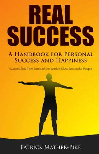 Real Success: A Handbook for Personal Success and Happiness: Success Tips from Some of the World's Most Successful People by Patrick Mather-Pike