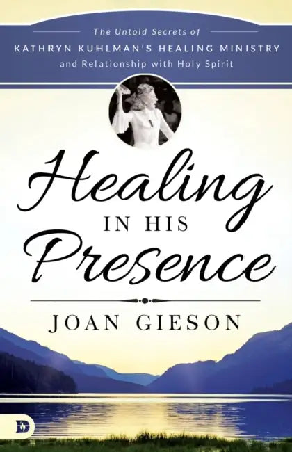 Healing in His Presence: The Untold Secrets of Kathryn Kuhlman's Healing Ministry and Relationship with Holy Spirit by Joan Gieson