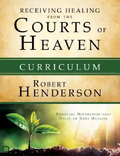 Receiving Healing from the Courts of Heaven Curriculum: Removing Hindrances That Delay or Deny Your Healing by Robert Henderson