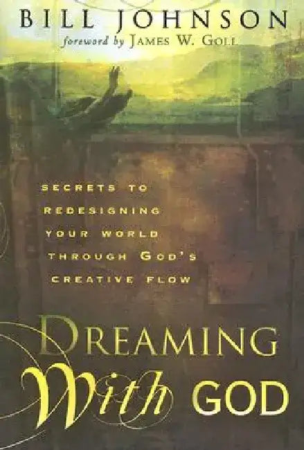 Dreaming with God: Secrets to Redesigning Your World Through God's Creative Flow by Bill Johnson