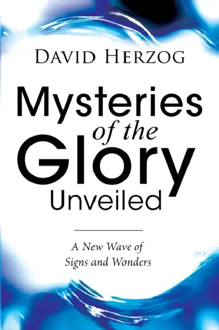 Mysteries of the Glory Unveiled: A New Wave of Signs and Wonders by David Herzog