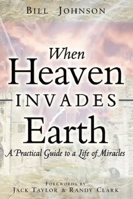 When Heaven Invades Earth: A Practical Guide to a Life of Miracles by Bill Johnson